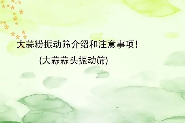 大蒜粉振動(dòng)篩介紹和注意事項(xiàng)！(大蒜蒜頭振動(dòng)篩)